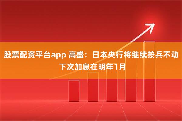 股票配资平台app 高盛：日本央行将继续按兵不动 下次加息在明年1月