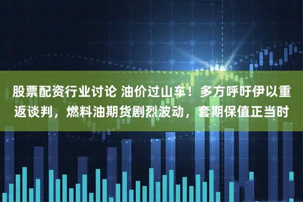 股票配资行业讨论 油价过山车！多方呼吁伊以重返谈判，燃料油期货剧烈波动，套期保值正当时