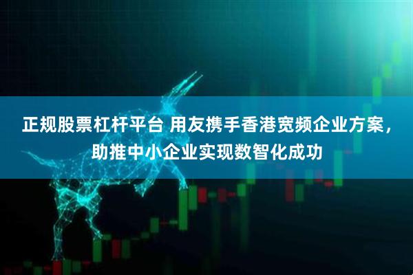 正规股票杠杆平台 用友携手香港宽频企业方案，助推中小企业实现数智化成功