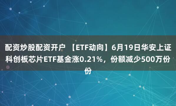 配资炒股配资开户 【ETF动向】6月19日华安上证科创板芯片ETF基金涨0.21%，份额减少500万份