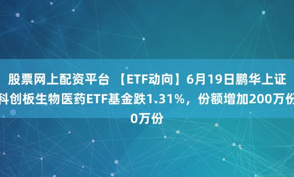 股票网上配资平台 【ETF动向】6月19日鹏华上证科创板生物医药ETF基金跌1.31%，份额增加200万份
