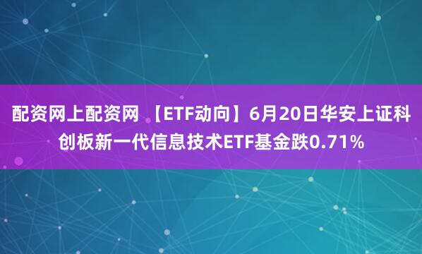 配资网上配资网 【ETF动向】6月20日华安上证科创板新一代信息技术ETF基金跌0.71%