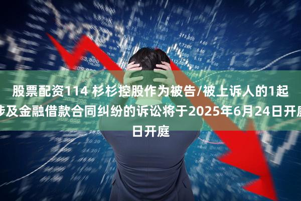 股票配资114 杉杉控股作为被告/被上诉人的1起涉及金融借款合同纠纷的诉讼将于2025年6月24日开庭