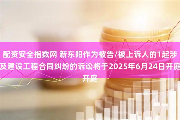 配资安全指数网 新东阳作为被告/被上诉人的1起涉及建设工程合同纠纷的诉讼将于2025年6月24日开庭