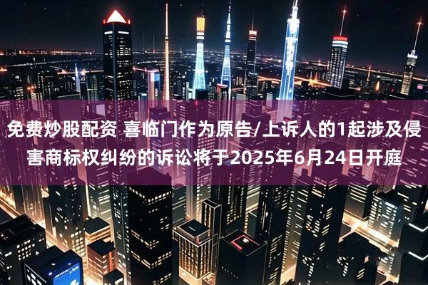 免费炒股配资 喜临门作为原告/上诉人的1起涉及侵害商标权纠纷的诉讼将于2025年6月24日开庭