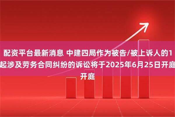 配资平台最新消息 中建四局作为被告/被上诉人的1起涉及劳务合同纠纷的诉讼将于2025年6月25日开庭