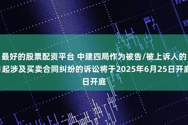 最好的股票配资平台 中建四局作为被告/被上诉人的1起涉及买卖合同纠纷的诉讼将于2025年6月25日开庭