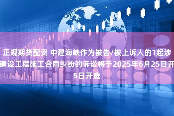 正规期货配资 中建海峡作为被告/被上诉人的1起涉及建设工程施工合同纠纷的诉讼将于2025年6月25日开庭