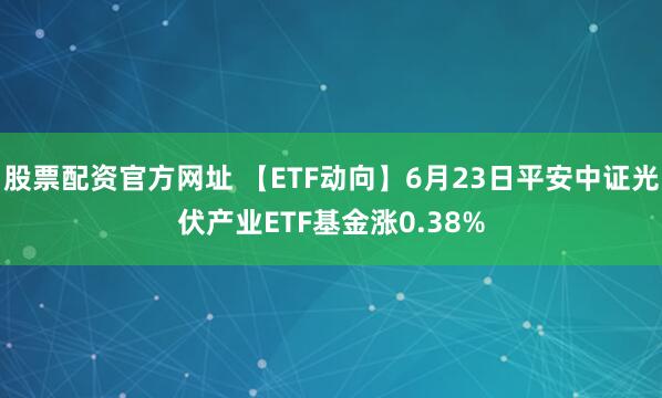 股票配资官方网址 【ETF动向】6月23日平安中证光伏产业ETF基金涨0.38%