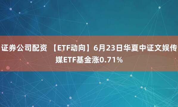 证券公司配资 【ETF动向】6月23日华夏中证文娱传媒ETF基金涨0.71%
