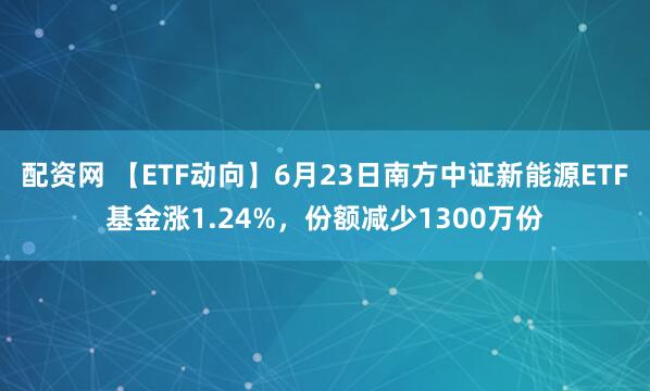 配资网 【ETF动向】6月23日南方中证新能源ETF基金涨1.24%，份额减少1300万份