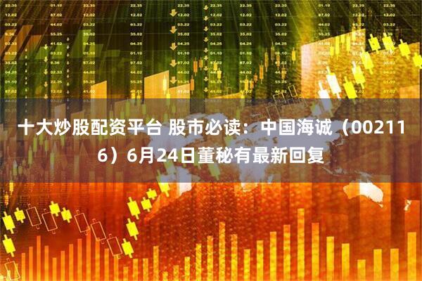 十大炒股配资平台 股市必读：中国海诚（002116）6月24日董秘有最新回复