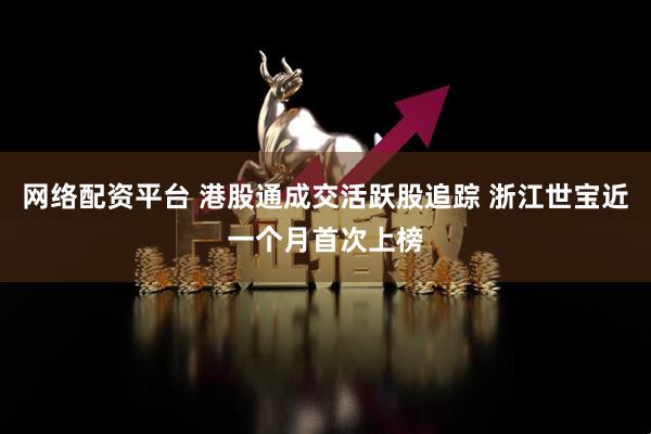 网络配资平台 港股通成交活跃股追踪 浙江世宝近一个月首次上榜