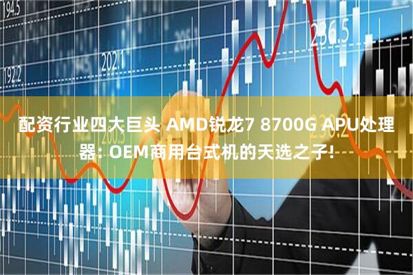 配资行业四大巨头 AMD锐龙7 8700G APU处理器: OEM商用台式机的天选之子!