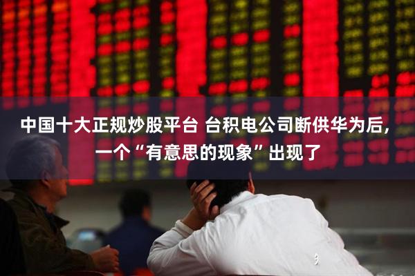 中国十大正规炒股平台 台积电公司断供华为后, 一个“有意思的现象”出现了