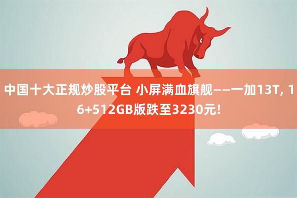 中国十大正规炒股平台 小屏满血旗舰——一加13T, 16+512GB版跌至3230元!