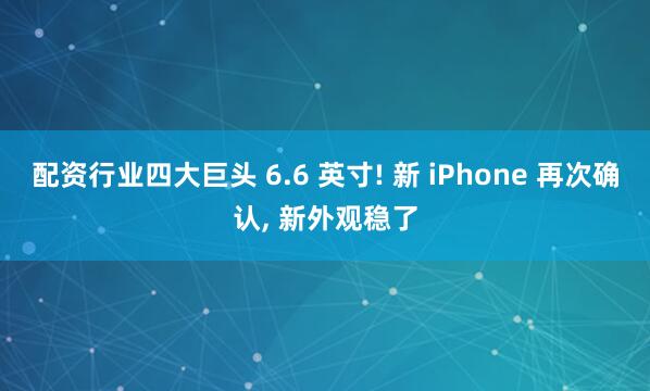 配资行业四大巨头 6.6 英寸! 新 iPhone 再次确认, 新外观稳了