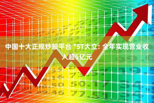中国十大正规炒股平台 *ST大立: 全年实现营业收入超5亿元