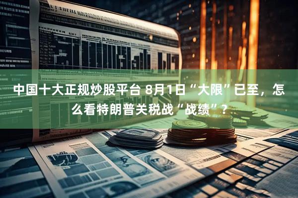 中国十大正规炒股平台 8月1日“大限”已至，怎么看特朗普关税战“战绩”？