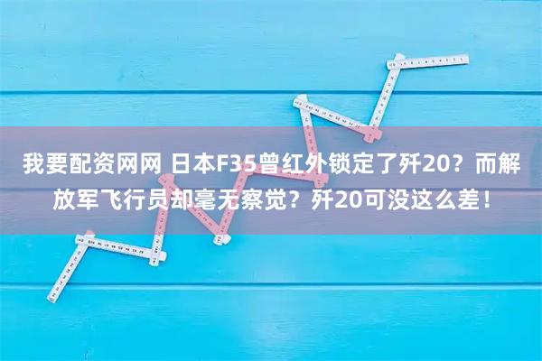 我要配资网网 日本F35曾红外锁定了歼20？而解放军飞行员却毫无察觉？歼20可没这么差！