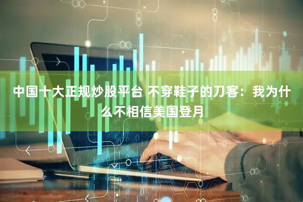 中国十大正规炒股平台 不穿鞋子的刀客：我为什么不相信美国登月