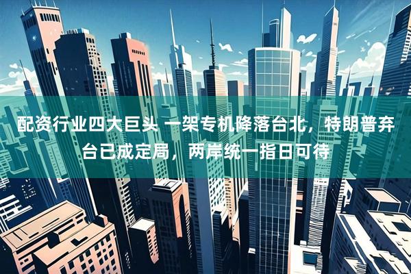 配资行业四大巨头 一架专机降落台北，特朗普弃台已成定局，两岸统一指日可待