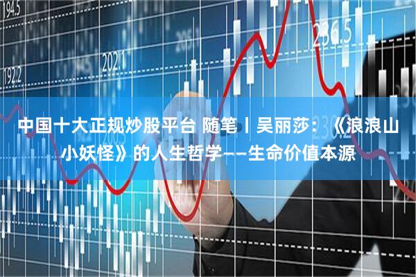 中国十大正规炒股平台 随笔丨吴丽莎：《浪浪山小妖怪》的人生哲学——生命价值本源
