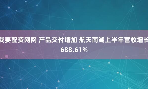 我要配资网网 产品交付增加 航天南湖上半年营收增长688.61%