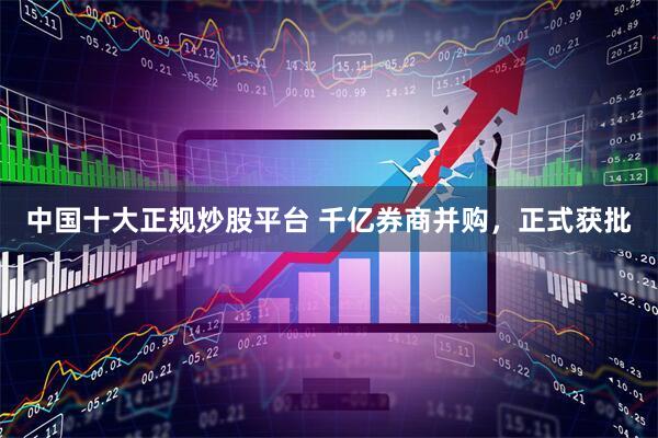 中国十大正规炒股平台 千亿券商并购，正式获批