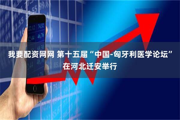 我要配资网网 第十五届“中国-匈牙利医学论坛”在河北迁安举行