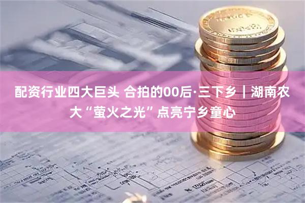 配资行业四大巨头 合拍的00后·三下乡｜湖南农大“萤火之光”点亮宁乡童心