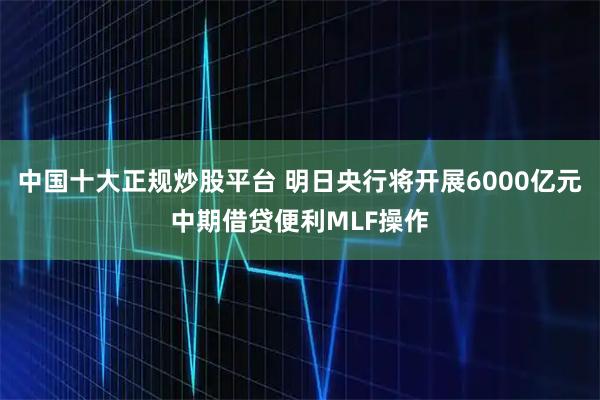 中国十大正规炒股平台 明日央行将开展6000亿元中期借贷便利MLF操作