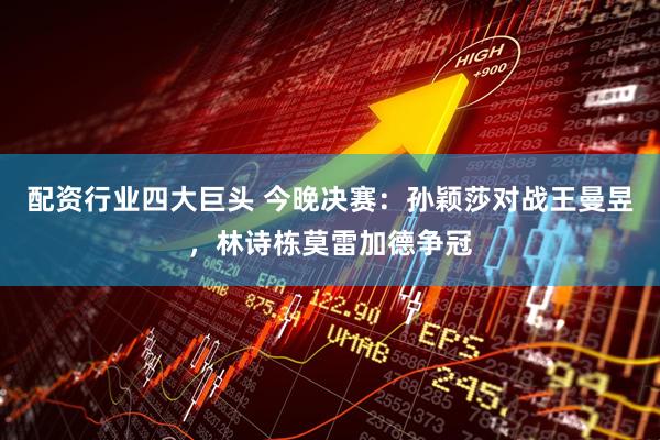 配资行业四大巨头 今晚决赛：孙颖莎对战王曼昱，林诗栋莫雷加德争冠