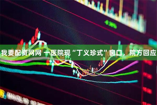 我要配资网网 一医院现“丁义珍式”窗口，院方回应