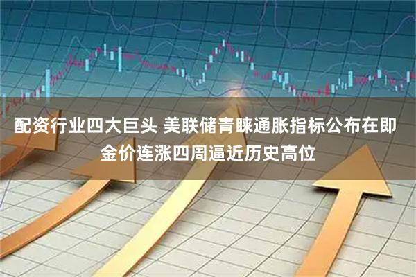 配资行业四大巨头 美联储青睐通胀指标公布在即 金价连涨四周逼近历史高位