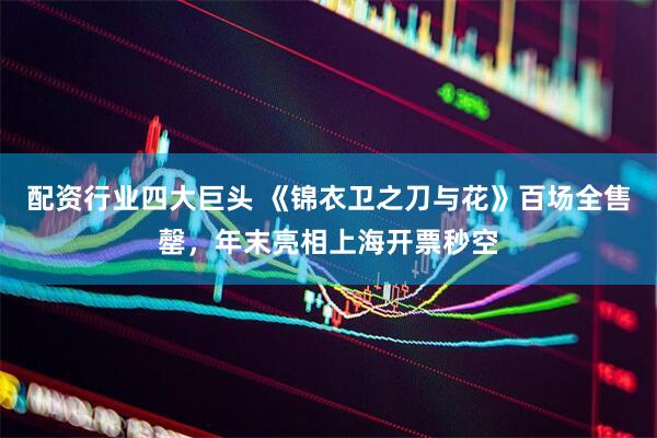 配资行业四大巨头 《锦衣卫之刀与花》百场全售罄，年末亮相上海开票秒空