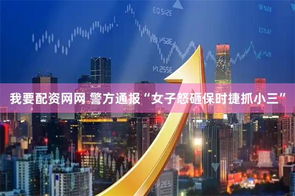 我要配资网网 警方通报“女子怒砸保时捷抓小三”
