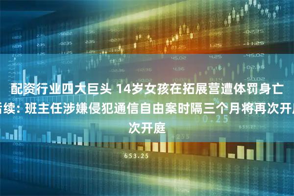 配资行业四大巨头 14岁女孩在拓展营遭体罚身亡后续: 班主任涉嫌侵犯通信自由案时隔三个月将再次开庭