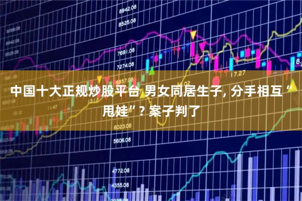 中国十大正规炒股平台 男女同居生子, 分手相互“甩娃”? 案子判了
