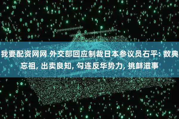 我要配资网网 外交部回应制裁日本参议员石平: 数典忘祖, 出卖良知, 勾连反华势力, 挑衅滋事