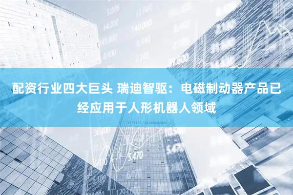 配资行业四大巨头 瑞迪智驱：电磁制动器产品已经应用于人形机器人领域