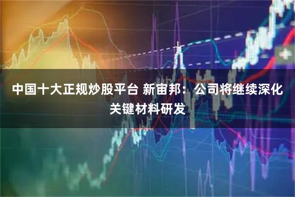 中国十大正规炒股平台 新宙邦：公司将继续深化关键材料研发