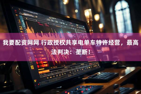 我要配资网网 行政授权共享电单车特许经营，最高法判决：垄断！