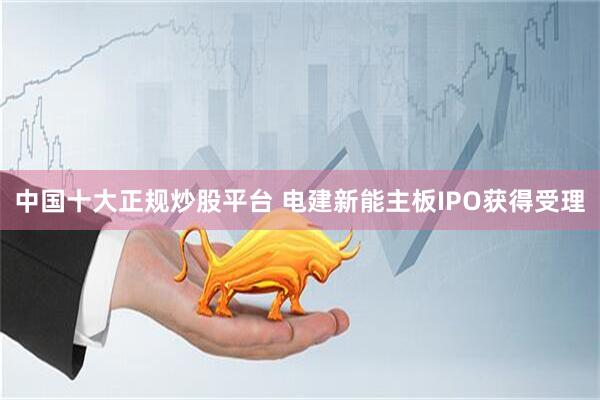 中国十大正规炒股平台 电建新能主板IPO获得受理