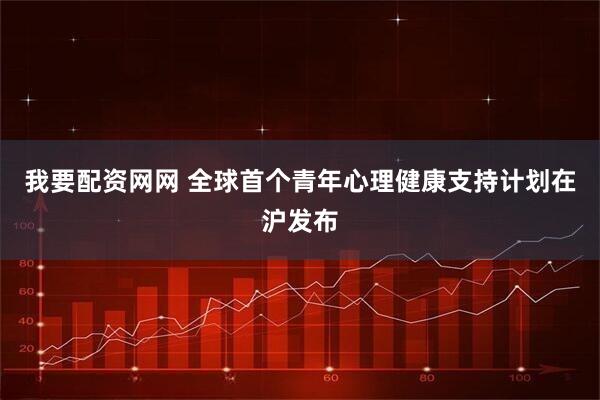 我要配资网网 全球首个青年心理健康支持计划在沪发布