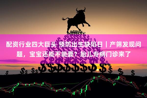 配资行业四大巨头 预防出生缺陷日｜产筛发现问题，宝宝还能不能要？胎儿专病门诊来了
