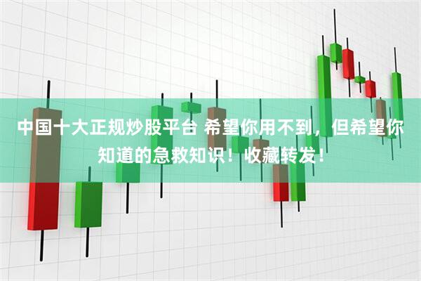 中国十大正规炒股平台 希望你用不到，但希望你知道的急救知识！收藏转发！