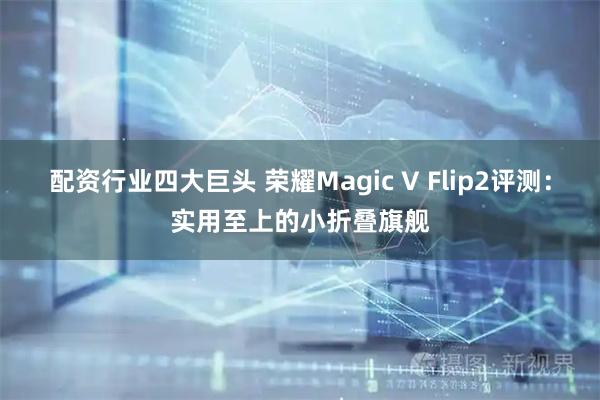 配资行业四大巨头 荣耀Magic V Flip2评测：实用至上的小折叠旗舰