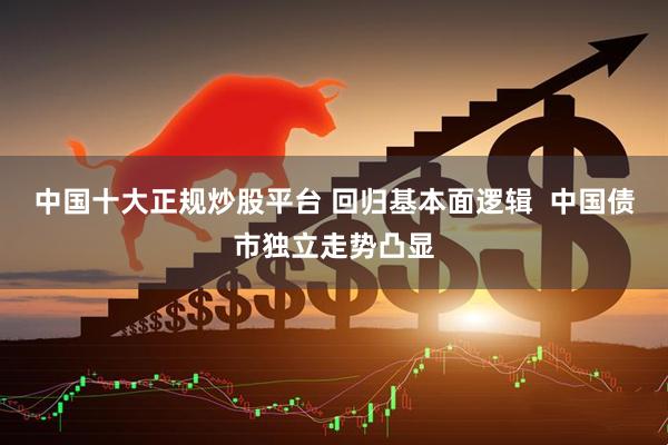 中国十大正规炒股平台 回归基本面逻辑  中国债市独立走势凸显