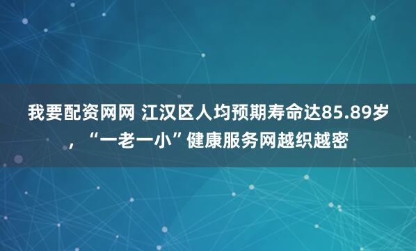 我要配资网网 江汉区人均预期寿命达85.89岁，“一老一小”健康服务网越织越密